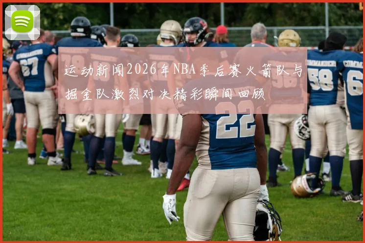 运动新闻2026年NBA季后赛火箭队与掘金队激烈对决精彩瞬间回顾