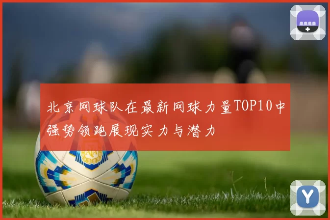 北京网球队在最新网球力量TOP10中强势领跑展现实力与潜力