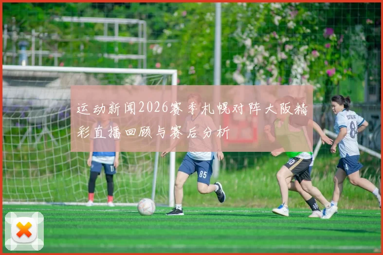 运动新闻2026赛季札幌对阵大阪精彩直播回顾与赛后分析